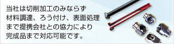 当社は切削加工のみならず材料調達、ろう付け、表面処理まで提携会社との協力により完成品まで対応可能です。