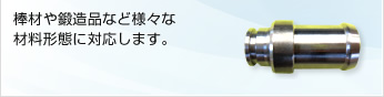 棒材や鍛造品など様々な材料形態に対応します。